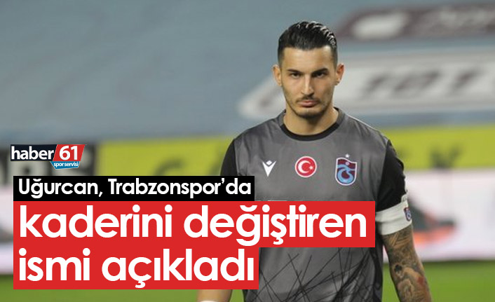 Uğurcan Çakır, Trabzonspor'da kaderini değiştiren ismi açıkladı