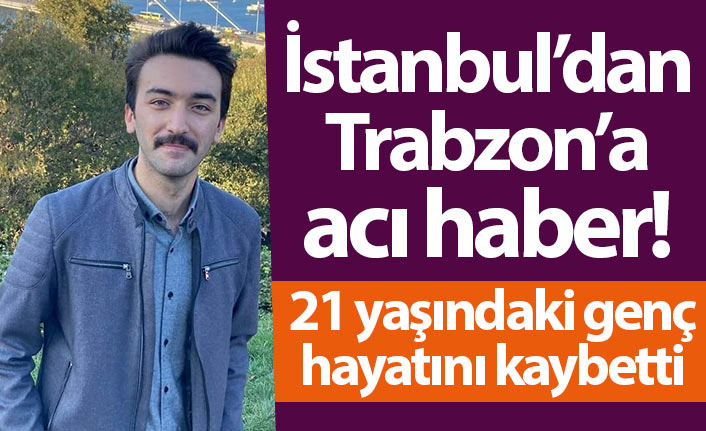 İstanbul’dan Trabzon’a acı haber! 21 yaşındaki genç hayatını kaybetti