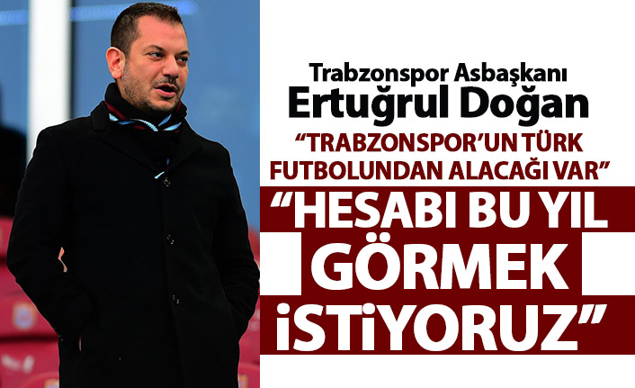 Trabzonspor Asbaşkanı Ertuğrul Doğan: Hesabı bu yıl görmek istiyoruz
