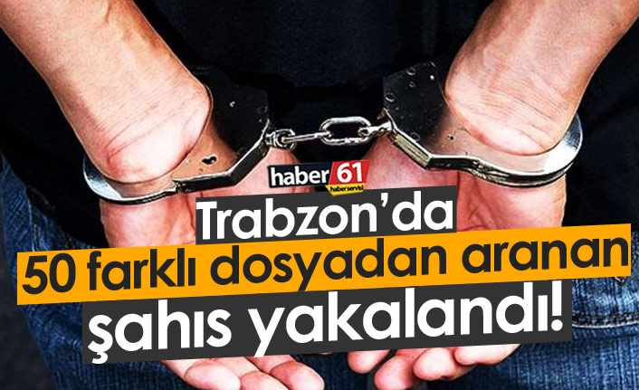 Trabzon'da 50 farklı dosyadan aranan şahıs yakalandı