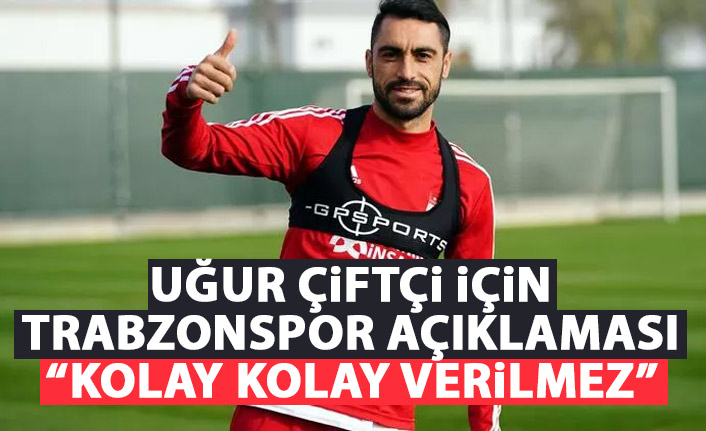 Çalımbay'dan Uğur çiftçi için Trabzonspor açıklaması: Kolay kolay verilmez