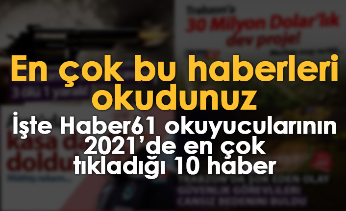 Haber61 okuyucuları 2021'de en çok bu haberleri tıkladı
