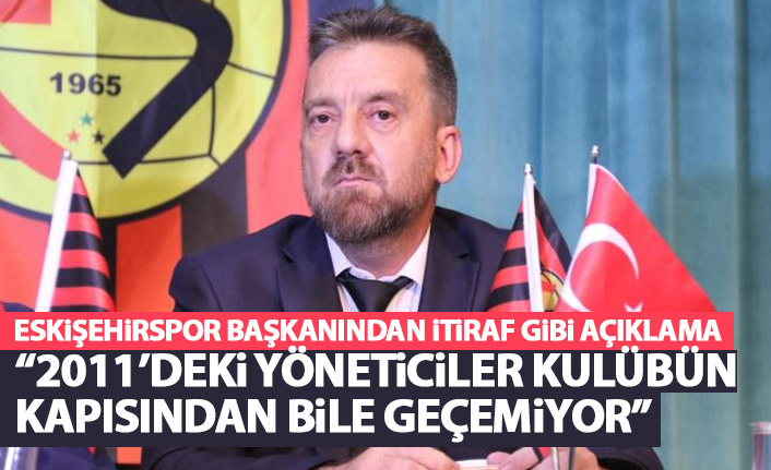 Eskişehirspor başkanından itiraf gibi açıklama: 2010-2011 yılındaki yöneticiler kulübün kapısından geçemiyor
