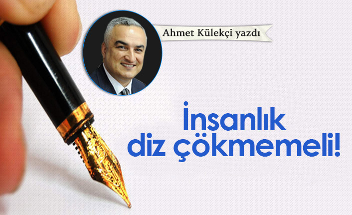 İnsanlık diz çökmemeli!