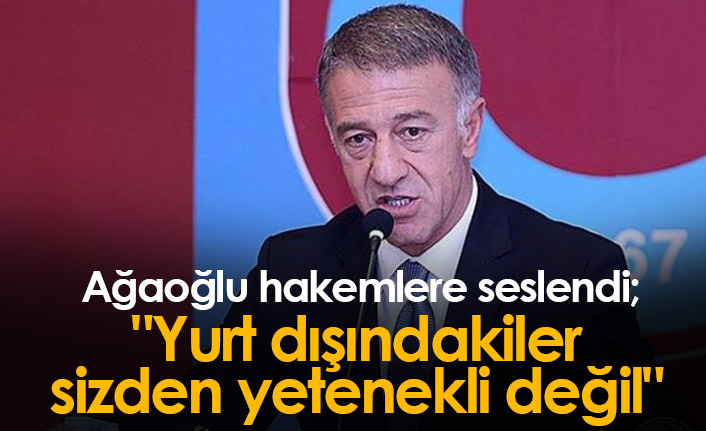 Ağaoğlu'ndan hakemlere : "Yurt dışındakiler sizden yetenekli değil"