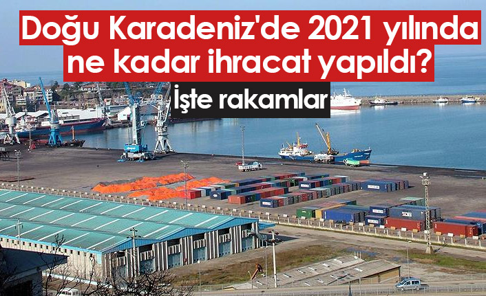 Doğu Karadeniz'de 2021 yılında ne kadar ihracat yapıldı?