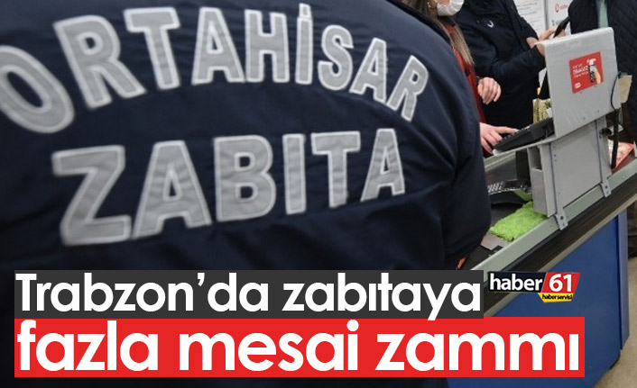 Trabzon'da zabıtanın fazla mesai ücretlerine zam
