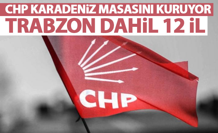 CHP Karadeniz masasını kuruyor! Trabzon dahil 12 il