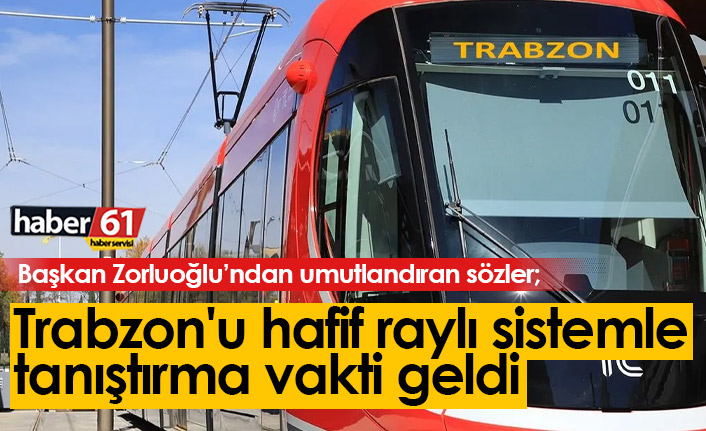 Zorluoğlu'ndan umut veren sözler: Trabzon'u hafif raylı sistemle tanıştırma vakti geldi