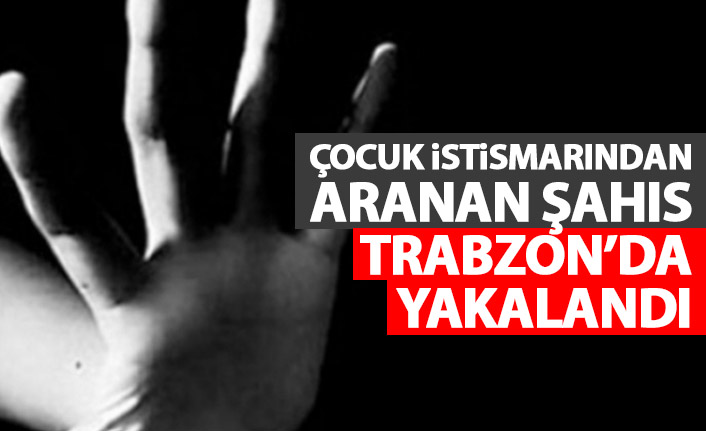 Çocuk istismarından aranıyordu! Trabzon’da yakalandı