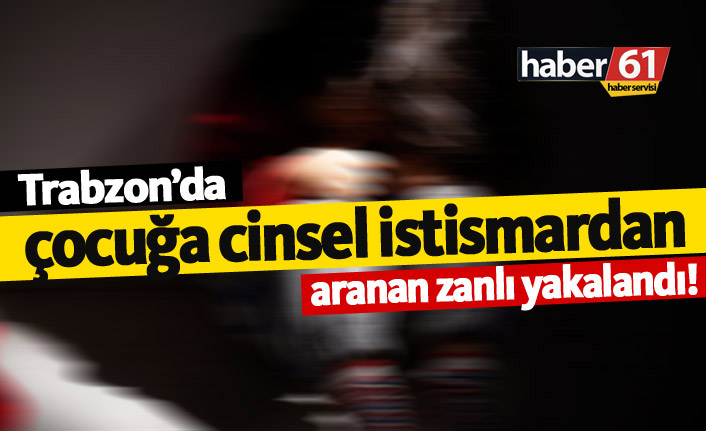 Trabzon’da çocuğa istismar suçundan aranan şahıs yakalandı