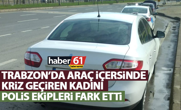 Trabzon’da aracında fenalık geçiren kadını polis ekipleri fark etti