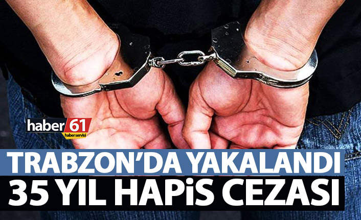 Trabzon’da yakalandı! 35 yıl hapis cezası…