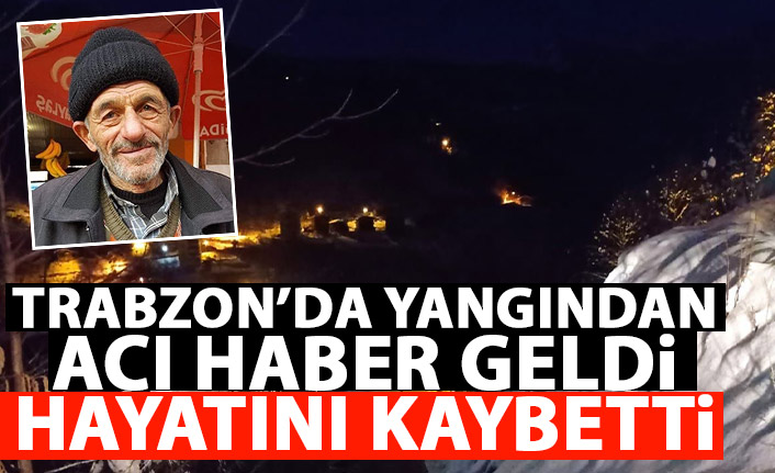 Trabzon'da yangından acı haber geldi! Hayatını kaybetti