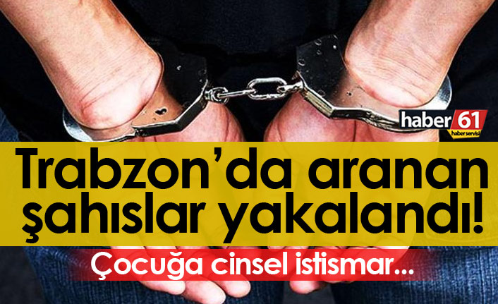 Trabzon'da aranan şahıslar yakalandı! Çocuğa cinsel istismar...