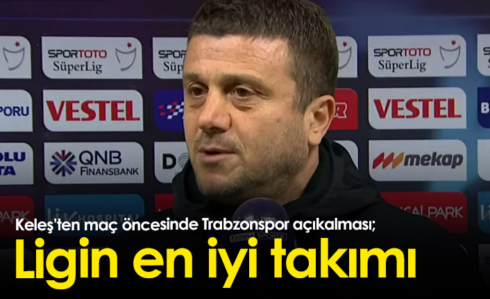 Hakan Keleş'ten Trabzonspor açıklaması: Ligin en iyi takımı...