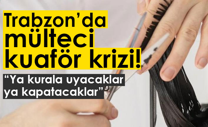 Trabzon'da mülteci kuaför krizi!