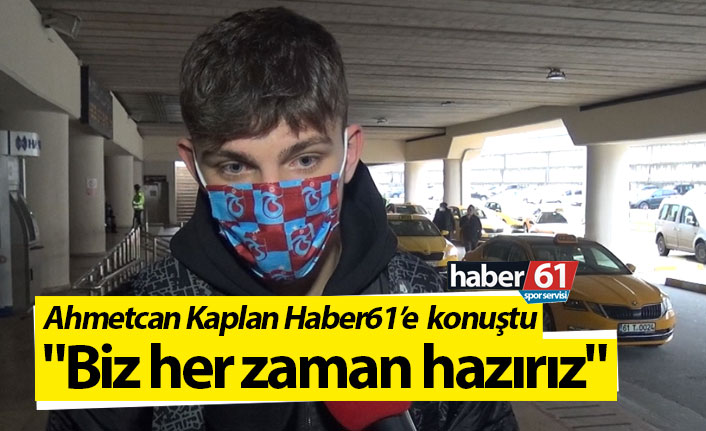 Ahmetcan Kaplan: "Biz her zaman hazırız"