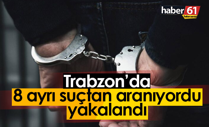 Trabzon'da 8 ayrı suçtan aranıyordu, yakalandı