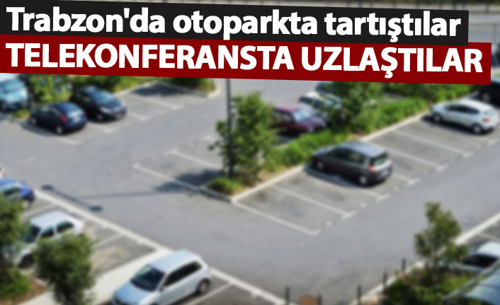 Trabzon'da otoparkta tartışan sürücüler telekonferansta uzlaştı