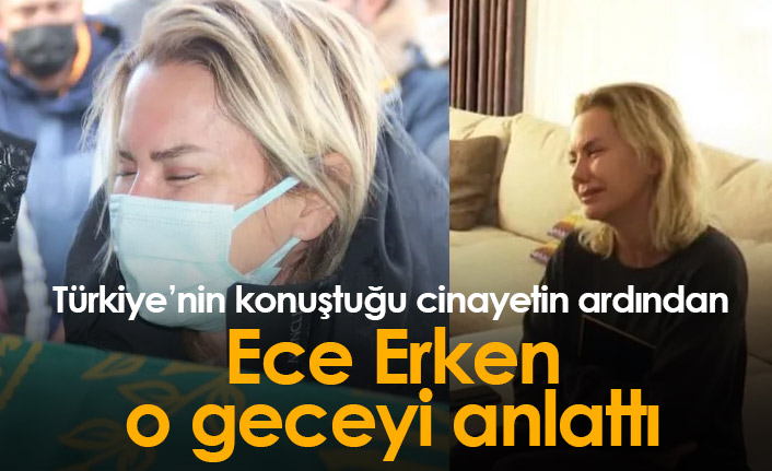 Türkiye'nin konuştuğu cinayetin ardından Ece Erken o geceyi anlattı