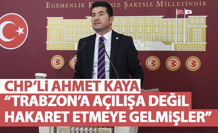 CHP'li Ahmet Kaya: Trabzon'a açılışa değil, hakaret etmeye gelmişler
