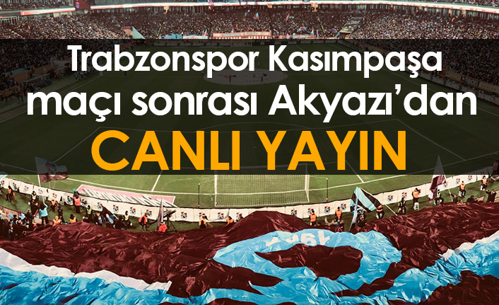 Trabzonspor Kasımpaşa maçı sonrası Akyazı’dan canlı yayın