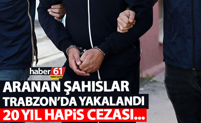 Aranan iki şahıs Trabzon’da yakalandı! 20 yıl hapis…