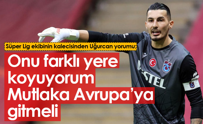 Meslektaşından Uğurcan Çakır'a öneri: Mutlaka Avrupa'ya gitmeli