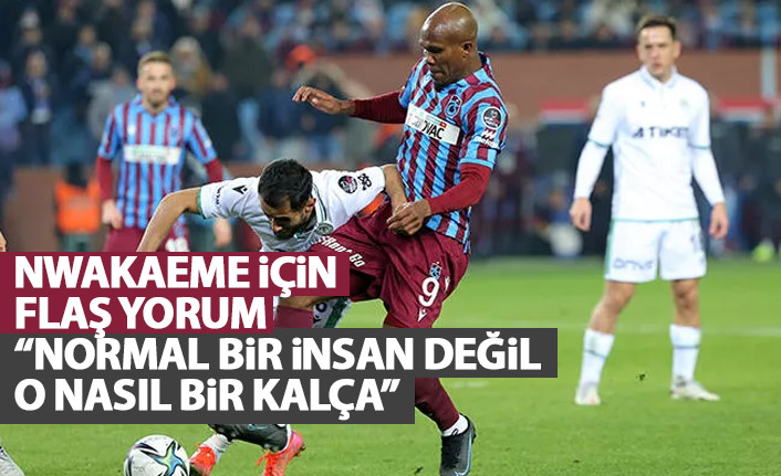 Flaş Nwakaeme yorumu: Normal bir insan değil