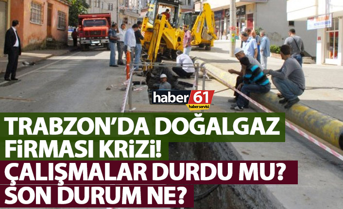 Trabzon’da doğalgaz firması krizi! Çalışmalar durdu mu?