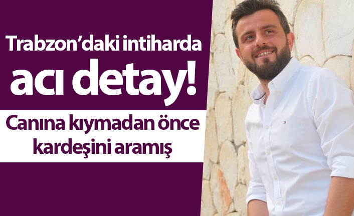 Trabzon’daki intiharda acı detay! Canına kıymadan önce kardeşini aramış