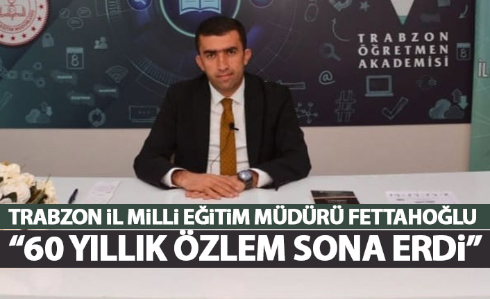 Trabzon İl Milli eğitim Müdürü Fettahoğlu: 60 yıllık özlem sona erdi