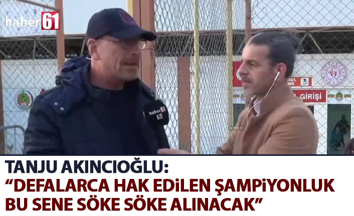 Tanju Akıncıoğlu: Trabzonspor defalarca hak ettiği şampiyonluğu bu sene söke söke alacak