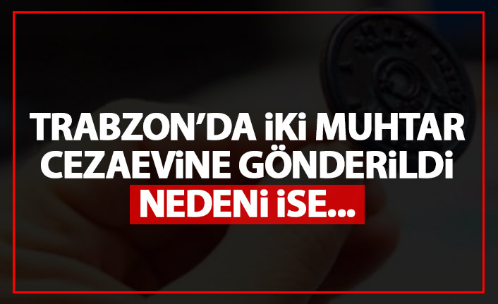 Trabzon’da iki muhtar cezaevine gönderildi