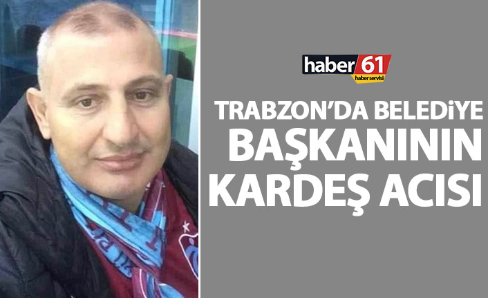 Araklı Belediye Başkanı Recep Çebi'nin kardeş acısı!