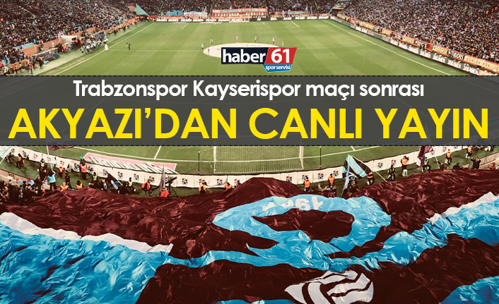 Trabzonspor Kayserispor maçı sonrası Akyazı'dan canlı yayın