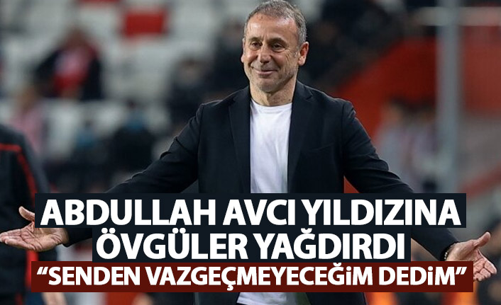 Abdullah Avcı yıldızına övgüler yağdırdı: Senden vazgeçmem dedim