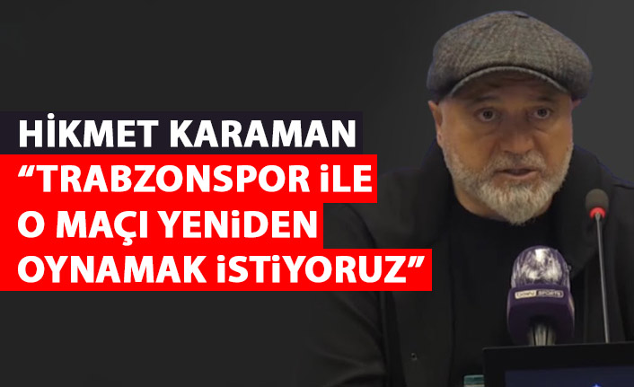 Hikmet Karaman: Trabzonspor ile o maçı tekrar oynamak istiyoruz