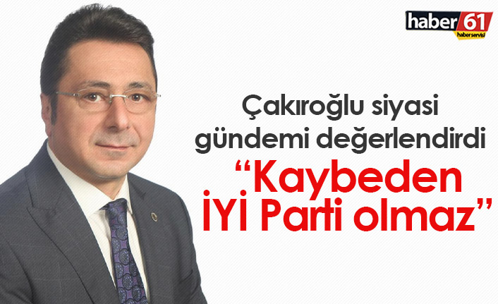 Çakıroğlu: Kaybeden İYİ Parti olmaz