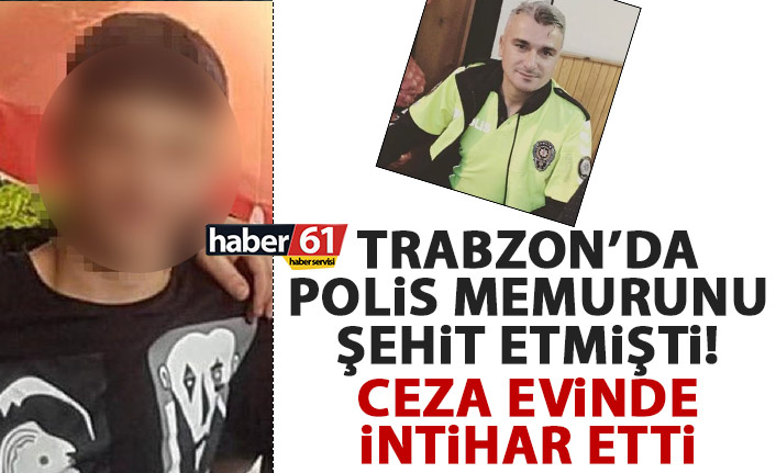 Trabzon’da polisi şehit etmişti! Cezaevinde intihar etti