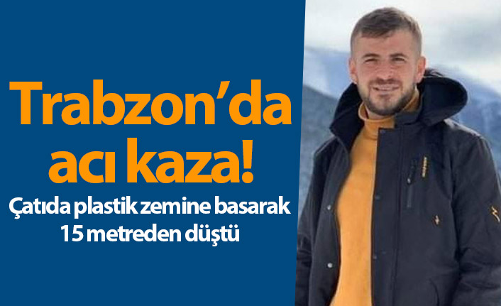 Trabzon'da acı kaza! Çatıda plastik zemine basarak 15 metreden düştü