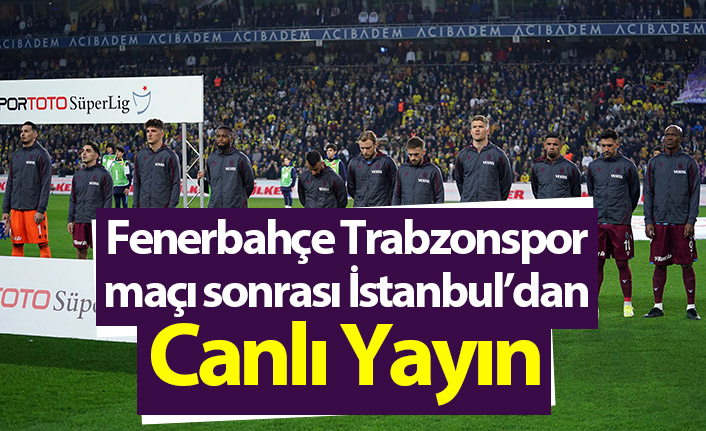 Fenerbahçe – Trabzonspor maçı sonrası İstanbul'dan canlı yayın
