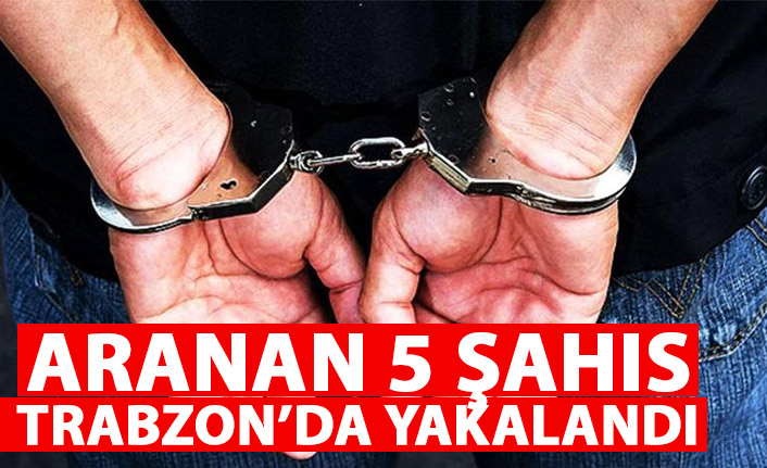 Aranan 5 şahıs Trabzon’da yakalandı!