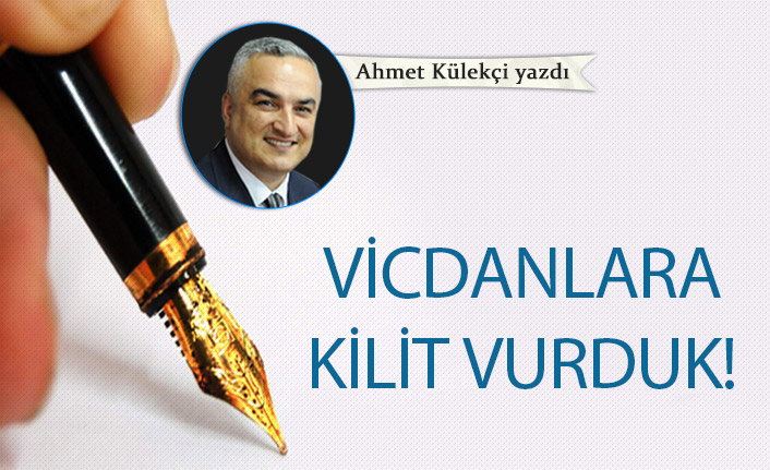 Ahmet Külekçi yazdı..."Vicdanlara kilit vurduk!"