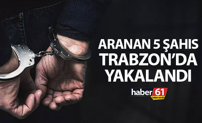 Aranan 5 şahıs Trabzon'da yakayı ele verdi