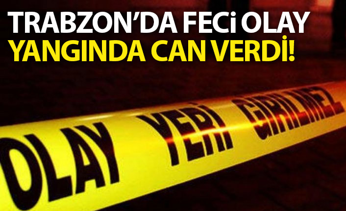 Trabzon'da feci olay! Yangında hayatını kaybetti