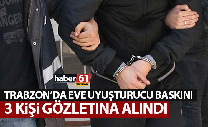 Trabzon’da eve uyuşturucu baskını! 3 kişi gözltında