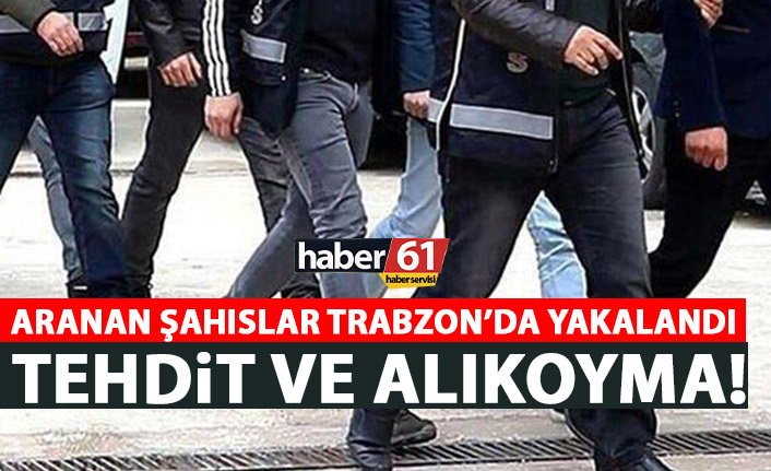 Aranan şahıslar Trabzon’da yakalandı! Tehdit eden de var görevi kötüye kullanan da…