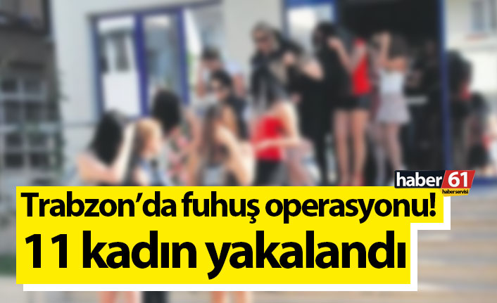Trabzon’da fuhuş operasyonu! 11 kadın yakalandı